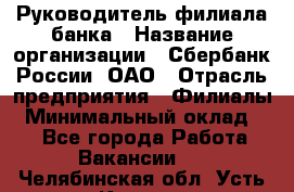 Руководитель филиала банка › Название организации ­ Сбербанк России, ОАО › Отрасль предприятия ­ Филиалы › Минимальный оклад ­ 1 - Все города Работа » Вакансии   . Челябинская обл.,Усть-Катав г.